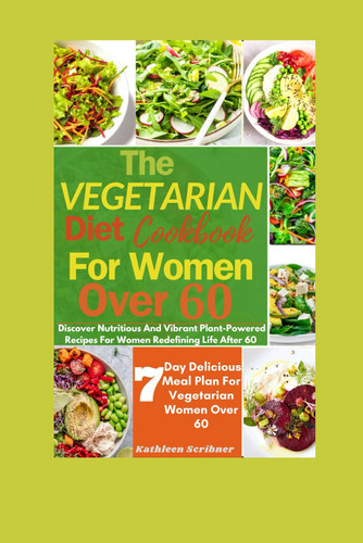 The Vegetarian Diet Cookbook For Women Over 60 Discover Nutritious And Vibrant Plant-Powered Recipes For Women Redefining Life After 60