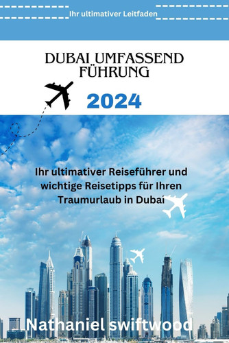 DUBAI UMFASSEND FÜHRUNG 2024: Ihr ultimativer Reiseführer und wichtige Reisetipps für Ihren Traumurlaub in Dubai (German Edition)
