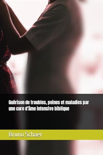 Guérison de troubles, peines et maladies par une cure d’âme intensive biblique (French Edition)