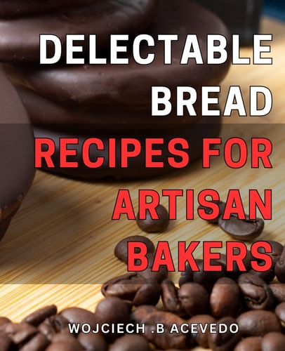 Delectable Bread Recipes for Artisan Bakers: From Traditional Baguettes to Modern Breads: Unleash Your Artisanal Skills with These Delectable Recipes