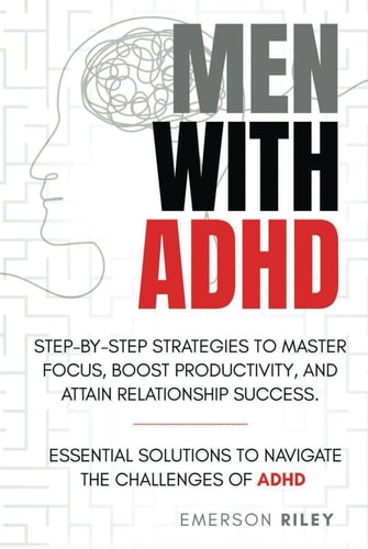 MEN WITH ADHD Step-by Step Strategies to Master Focus, Boost Productivity, and Attain Success in Relationships: Essential Solutions for Men Navigating the Challenges of ADHD