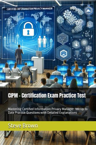 CIPM - Certification Exam Practice Test: Mastering Certified Information Privacy Manager: 180 Up to Date Practice Questions with Detailed Explanations