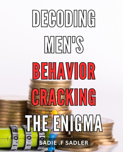 Decoding Men's Behavior: Cracking the Enigma: Understanding the Male Psyche: Unraveling the Secrets to Decipher Men's Mysterious Ways