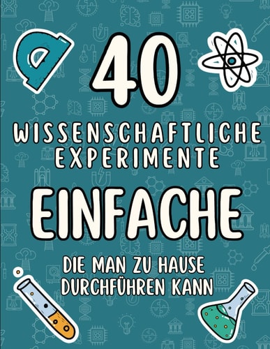40 einfache wissenschaftliche Experimente, die man zu Hause durchführen kann: Schnelle und einfache Experimente für zu Hause - Für kleine Wissenschaftler (German Edition)