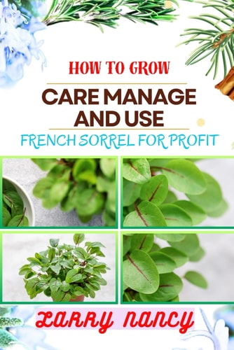 HOW TO GROW CARE MANAGE AND USE FRENCH SORREL FOR PROFIT: One Touch Guide To Cultivating, Managing, And Harnessing The Power Of French Sorrel For Business Success