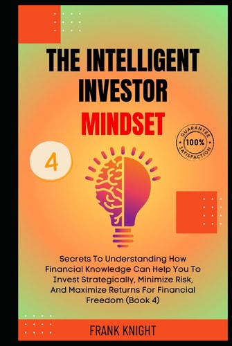 The Intelligent Investor Mindset: Secrets To Understanding How Financial Knowledge Can Help You To Invest Strategically, Minimize Risk, And Maximize ... (Book 4). (Cryptocurrency Investing Secrets)