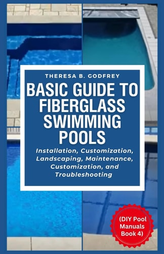 Basic Guide to Fiberglass Swimming Pools: Installation, Customization, Landscaping, Maintenance, Customization, and Troubleshooting (DIY Pool Manuals Book 4)