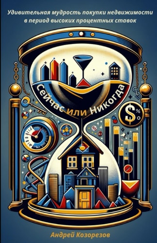 Now or Never: The Surprising Wisdom of Buying Real Estate in High Interest Times.: Сейчас или Никогда: Удивительная мудрость покупки недвижимости в периoд высоких процентных ставок.