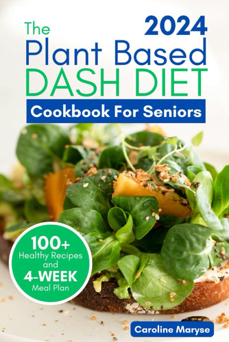 Plant Based Dash Diet Cookbook for Seniors 2024 A Comprehensive Guide to Unlocking Vibrant Living with Plant Based Low Sodium Recipes, Managing Blood Pressure, Embracing the Journey to Optimal Health