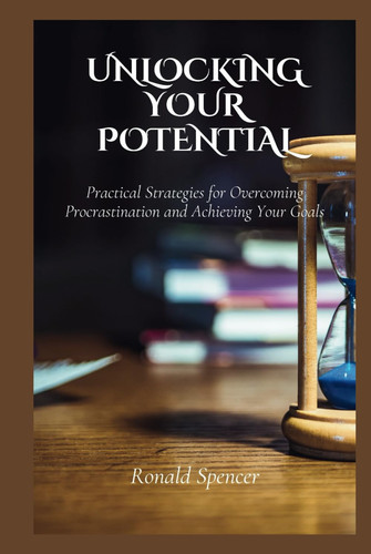 Unlocking Your Potential: Practical Strategies For Overcoming Procrastination And Achieving Your Goals