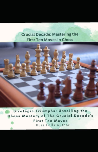 Crucial Decade Mastering the First Ten Moves in Chess Crucial Decade:: Strategic Triumphs: Unveiling the Chess Mastery of The Crucial Decade's First Ten Moves"