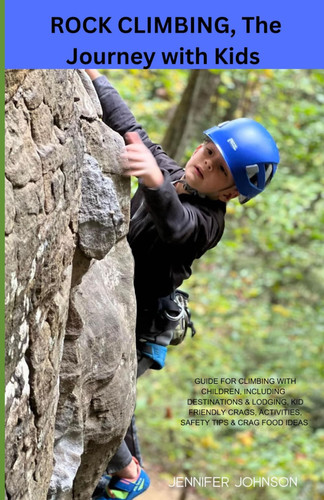 Rock Climbing, The Journey with Kids Guide for Climbing with Children, Including Destinations & Lodging, Kid Friendly Crags, Activities, Safety Tips & Food Ideas
