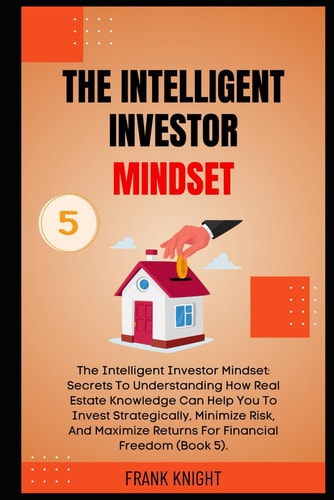 The Intelligent Investor Mindset: Secrets To Understanding How Real Estate Knowledge Can Help You To Invest Strategically, Minimize Risk, And Maximize ... (Book 5). (Cryptocurrency Investing Secrets)