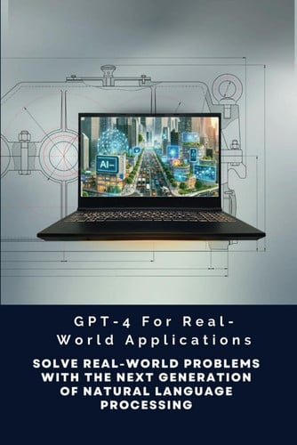 GPT-4 For Real-World Applications Solve Real-World Problems With The Next Generation Of Natural Language Processing