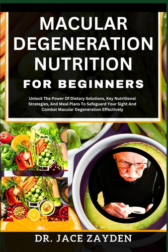 Macular Degeneration Nutrition for Beginners Unlock The Power Of Dietary Solutions, Key Nutritional Strategies, And Meal Plans To Safeguard Your Sight And Combat Macular Degeneration Effectively