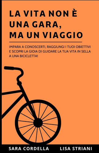 La vita non è una gara, ma un viaggio: Impara a conoscerti, raggiungi i tuoi obiettivi e scopri la gioia di guidare la tua vita in sella a una bicicletta! (Italian Edition)