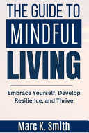 The Guide to Mindful Living Embrace Yourself, Develop Resilience, and Thrive
