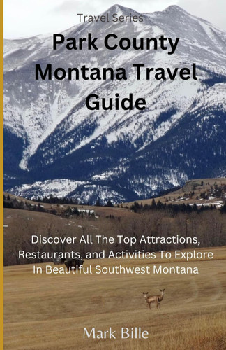 Exploring Park County Montana: A Comprehensive Travel Guide: Embark on an unforgettable journey through the rugged landscapes and vibrant communities ... with this comprehensive travel guide.