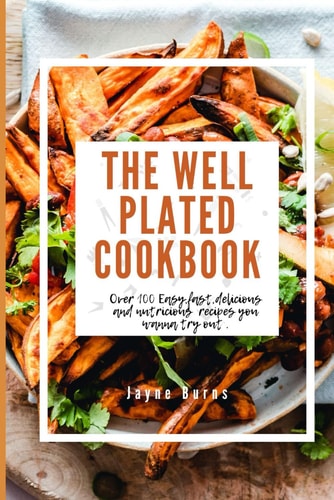 The Well Plated Cookbook Over 100 Easy, Fast, Delicious and Nutricious Recipes You Wanna Try Out .