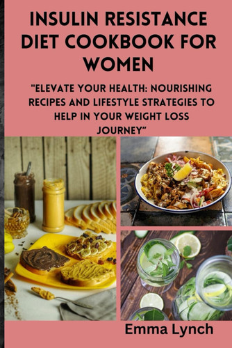 Insulin Resistance Diet Cookbook for Women "Elevate Your Health: Nourishing Recipes and Lifestyle Strategies to Help in Your Weight Loss Journey"