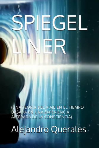 SPIEGEL LINER: (UNA TEORIA DEL VIAJE EN EL TIEMPO BASADA EN UNA EXPERIENCIA ALTERADA DE LA CONSCIENCIA) (Spanish Edition)