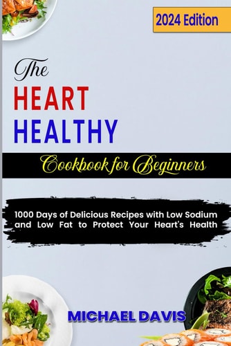 Heart Healthy Cookbook for Beginners: 1000 Days of Delicious Recipes with Low Sodium and Low Fat to Protect Your Heart's Health