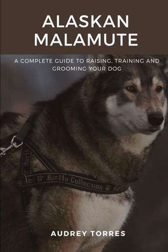 Alaskan Malamute The Guide to Raising, Training and Grooming Your Dog