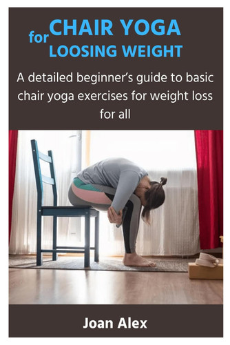 Chair Yoga for Loosing Weight A Detailed Beginner's Guide to Basic Chair Yoga Exercises for Weight Loss for All