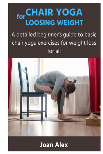 CHAIR YOGA FOR LOOSING WEIGHT: A detailed beginner’s guide to basic chair yoga exercises for weight loss for all
