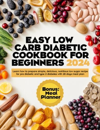 Easy Low Carb Diabetic Cookbooks for Beginners 2024 Learn how to Prepare Simple, Delicious, Nutritious Low Sugar Recipe for Pre Diabetic and Type 2 Diabetes with 28 Days Meal Plan