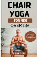 Chair Yoga for Men Over 50 Elevate Your Well-Being, Rediscover Vitality, and Embrace a Holistic Path to Health