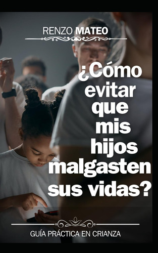¿Cómo evitar que mis hijos malgasten sus vidas?: Guía práctica para padres: Estrategias efectivas para orientar a tus hijos hacia un futuro pleno y ... vicios y malas prácticas (Spanish Edition)
