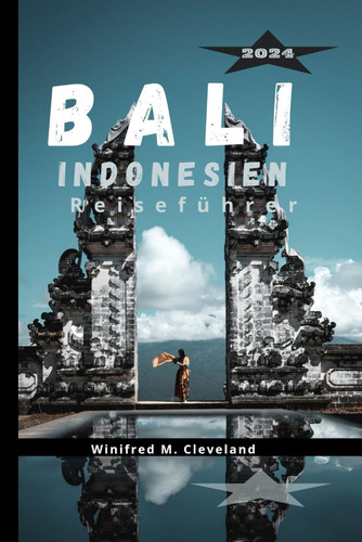 Bali, Indonesien Reiseführer 2024 Ein umfassender Insider-Guide für Erstbesucher auf Bali. Entdecken; die verborgenen Schätze, Küche, Nachtleben, Sehenswürdigkeiten, Aktivitäten und historische Orte