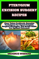 Pterygium Excision Surgery Recipes Clear Vision Cookbook, Essential Techniques For Expert Insights, Surgical Strategies, And Recipe Guide For Optimal Outcomes