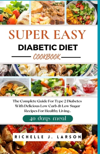 SUPER EASY DIABETIC DIET COOKBOOK: The Complete Guide For Type 2 Diabetes With Delicious Low Carb & Low Sugar Recipes For Healthy Living Including a 40 Day Meal Plan