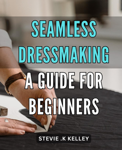 Seamless Dressmaking: A Guide for Beginners: Master the Art of Creating Flawless Garments with This Expert Guide for Aspiring Seamstresses.