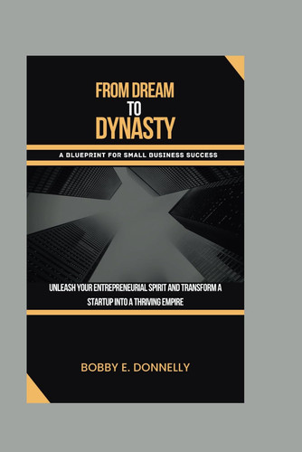 From Dream to Dynasty A Blueprint for Small Business Success: Unleash Your Entrepreneurial Spirit and Transform Your Startup Into a Thriving Empire.