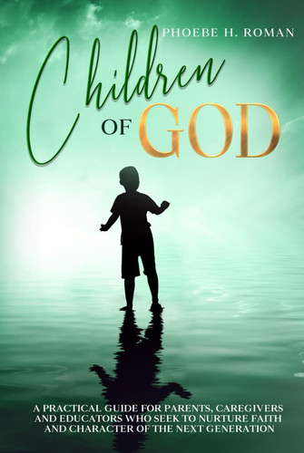 Children of God: A Practical Guide for Parents, Caregivers and Educators Who Seek to Nurture Faith and Character of the Next Generation