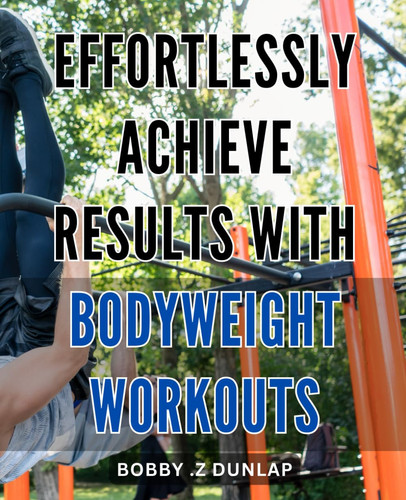 Effortlessly Achieve Results with Bodyweight Workouts: Master the Art of Bodyweight Training: A Step-by-Step Guide to Effortlessly Achieving Your Fitness Goals.