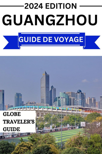 Guangzhou Guide De Voyage 2024: Un guide complet de la ville de Guangzhou (French Edition)