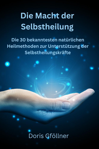 Die Macht der Selbstheilung: Die 30 bekanntesten natürlichen Heilmethoden zur Selbstanwendung (German Edition)