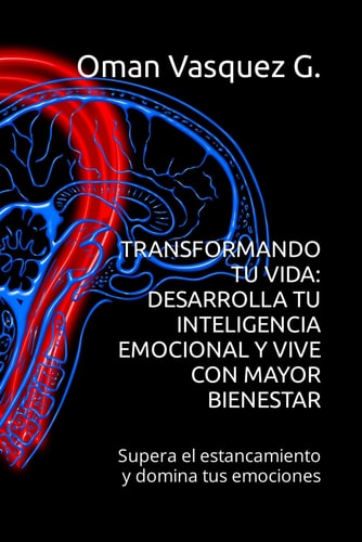 Transformando Tu Vida DESARROLLA TU INTELIGENCIA EMOCIONAL Y VIVE CON MAYOR BIENESTAR: Supera el estancamiento y domina tus emociones