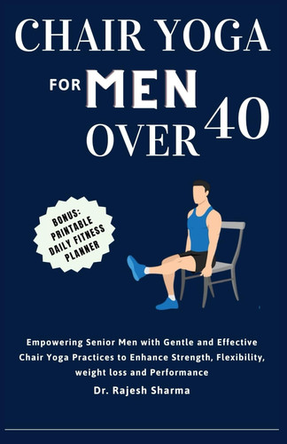 CHAIR YOGA FOR MEN OVER 40: Empowering Senior Men with Gentle and Effective Chair Yoga Practices to Enhance Strength, Flexibility, weight loss and Performance