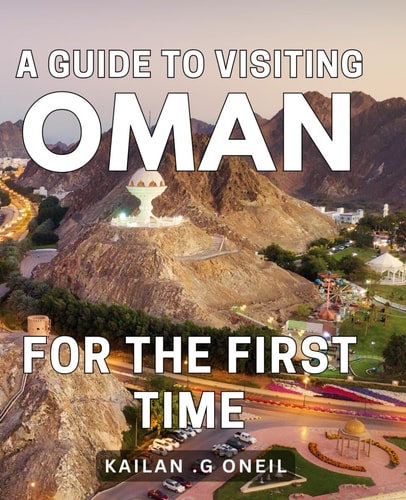 A Guide To Visiting Oman For The First Time: Discover the Enchanting Oasis of Oman: Your Essential Travel Companion for Exploring this Captivating Middle Eastern Gem