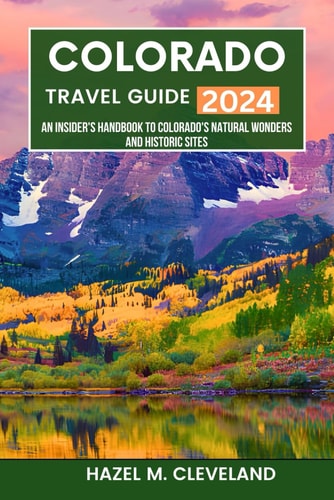 Colorado Travel Guide 2024: A Handbook to Colorado's Natural Wonders and Historic Sites