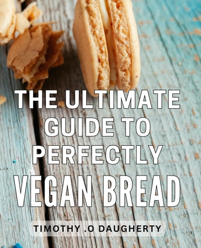 The Ultimate Guide To Perfectly Vegan Bread: Deliciously Wholesome: Master the Art of Plant-Based Baking with These Essential Recipes