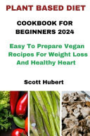 Plant Based Diet Cookbook for Beginners 2024 Easy To Prepare Vegan Recipes For Weight Loss And Healthy Heart
