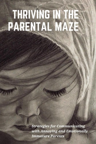 Thriving In The Parental Maze: Strategies for Communicating with Annoying and Emotionally immatured Parents
