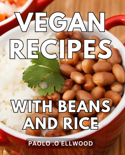 Vegan Recipes With Beans And Rice: Delicious Plant-Based Delights: Discover a Delectable World of Wholesome Cuisine Packed with Nutritional Power, ... Health-conscious Foodies and Beginner Cooks.
