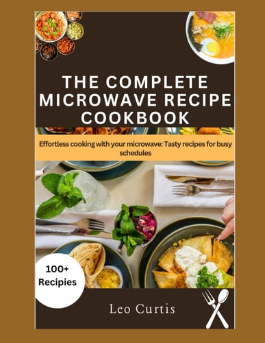 THE COMPLETE MICROWAVE RECIPE COOKBOOK: Effortless Cooking with your microwave: Tasty recipes for busy schedules